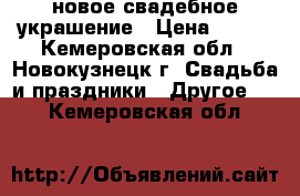 новое свадебное украшение › Цена ­ 400 - Кемеровская обл., Новокузнецк г. Свадьба и праздники » Другое   . Кемеровская обл.